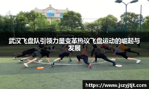 武汉飞盘队引领力量变革热议飞盘运动的崛起与发展
